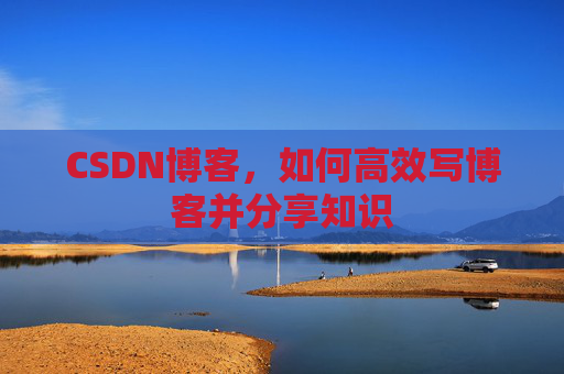 CSDN博客，如何高效写博客并分享知识